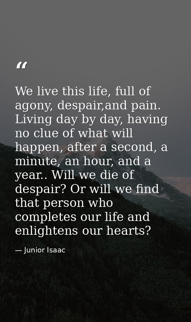 We live this life, full of agony, despair,and pain. Living day by day, having no clue of what will happen, after a secon — Junior Isaac