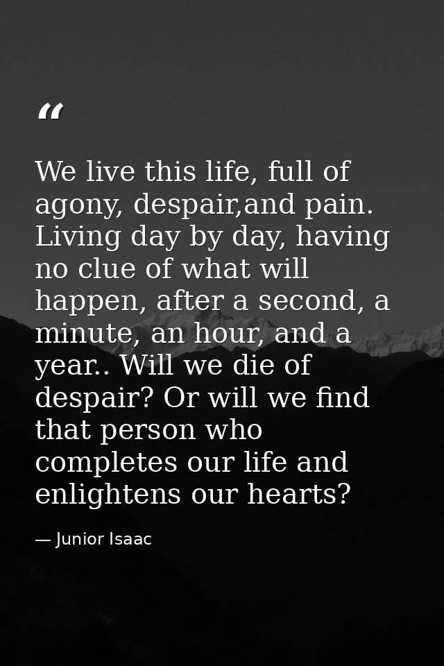 We live this life, full of agony, despair,and pain. Living day by day, having no clue of what will happen, after a secon — Junior Isaac