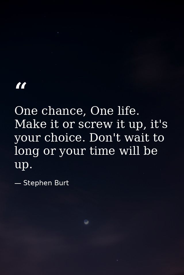One chance, One life. Make it or screw it up, it's your choice. Don't wait to long or your time will be up. — Stephen Burt
