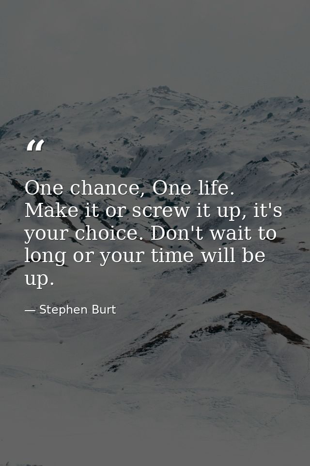 One chance, One life. Make it or screw it up, it's your choice. Don't wait to long or your time will be up. — Stephen Burt