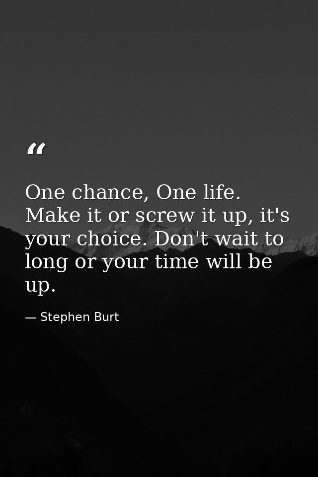 One chance, One life. Make it or screw it up, it's your choice. Don't wait to long or your time will be up. — Stephen Burt