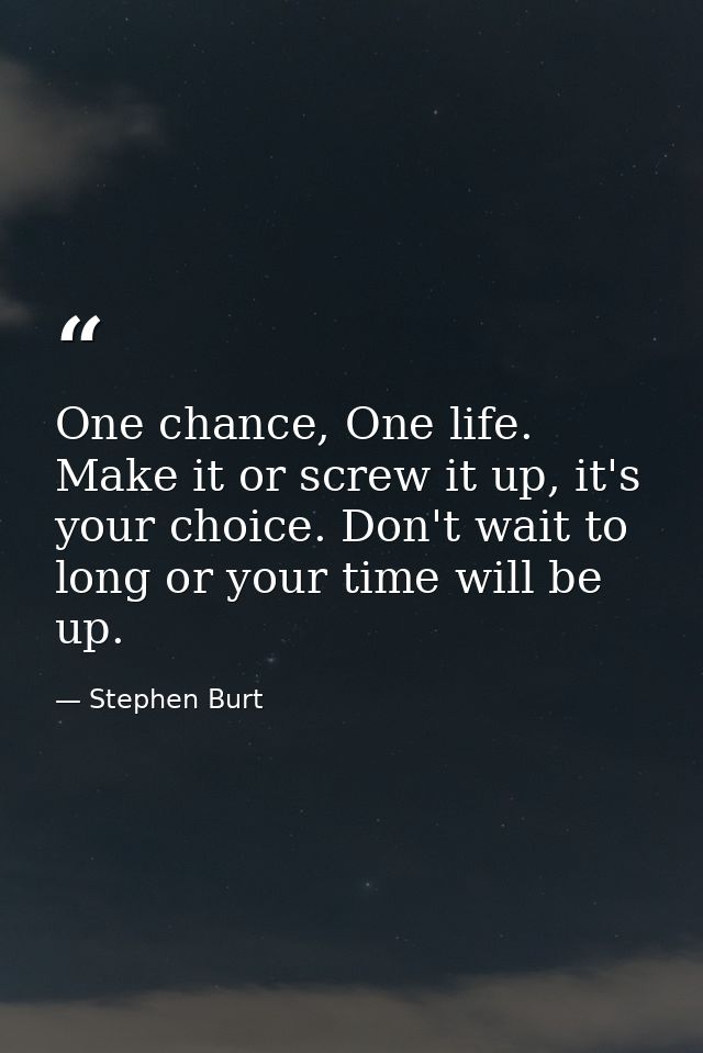 One chance, One life. Make it or screw it up, it's your choice. Don't wait to long or your time will be up. — Stephen Burt