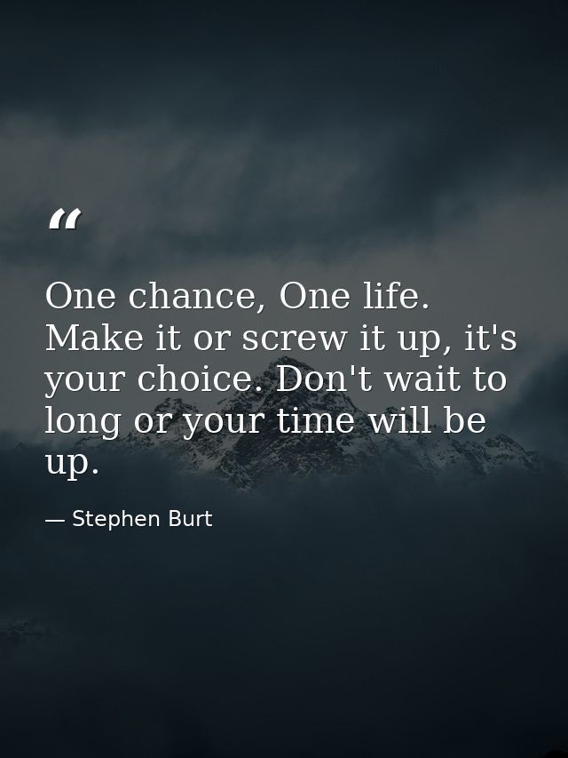One chance, One life. Make it or screw it up, it's your choice. Don't wait to long or your time will be up. — Stephen Burt