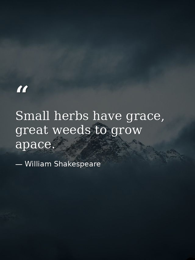 Small herbs have grace, great weeds to grow apace. — William Shakespeare