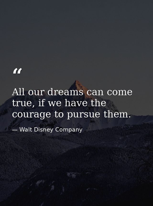 All our dreams can come true, if we have the courage to pursue them. — Walt Disney Company