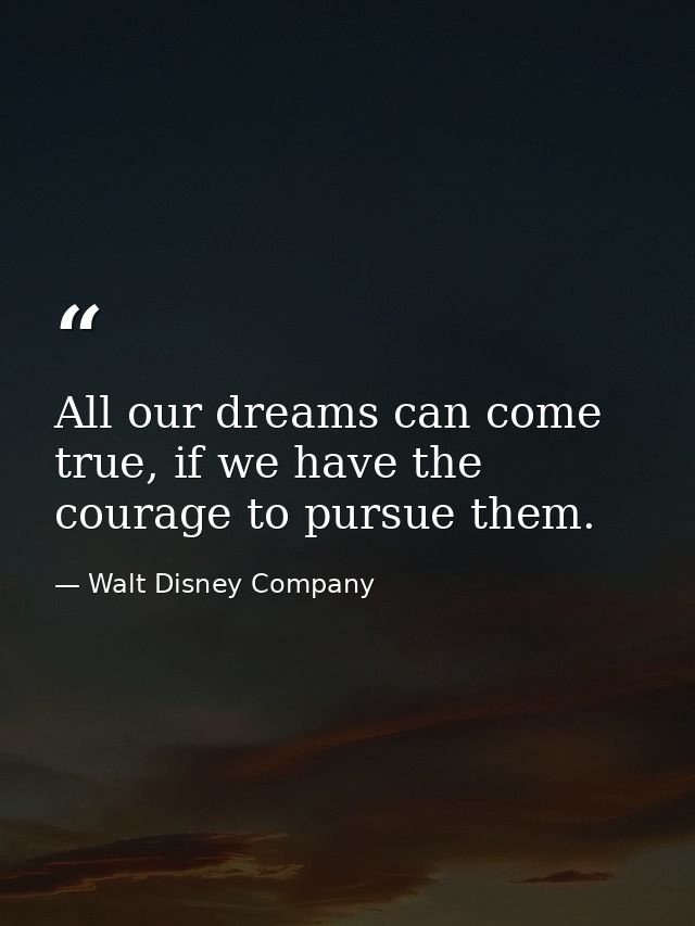 All our dreams can come true, if we have the courage to pursue them. — Walt Disney Company