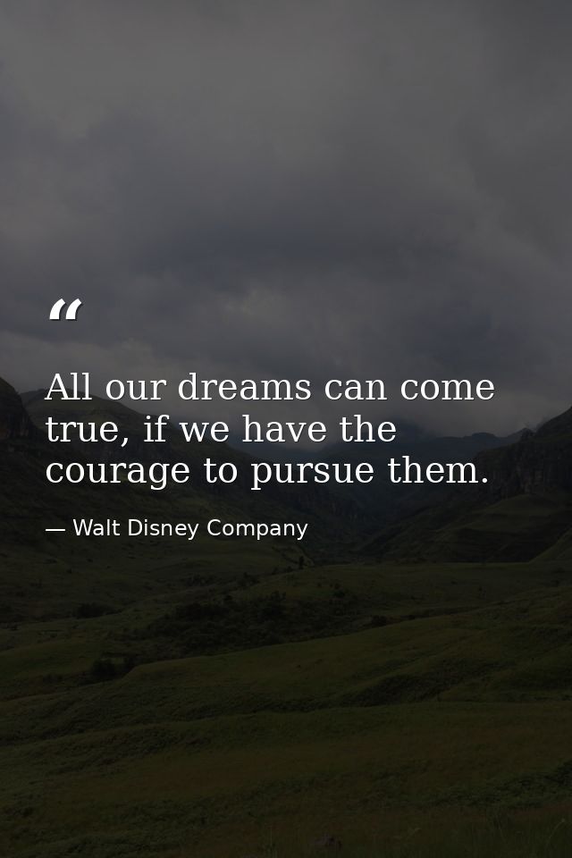 All our dreams can come true, if we have the courage to pursue them. — Walt Disney Company