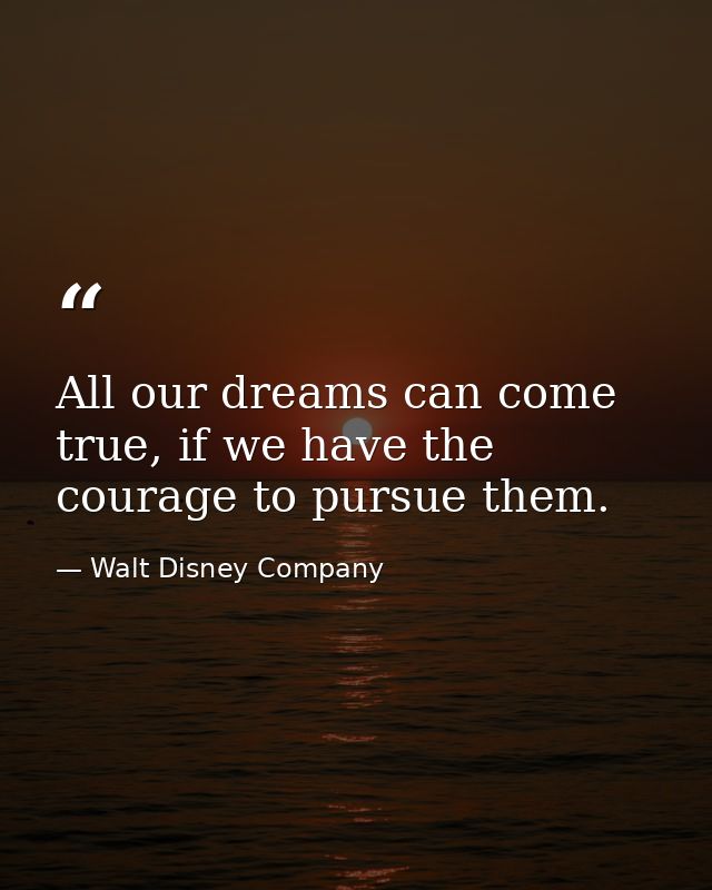All our dreams can come true, if we have the courage to pursue them. — Walt Disney Company