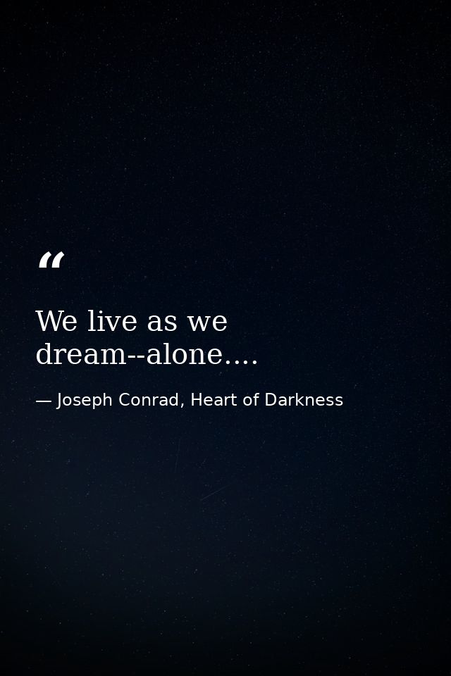 We live as we dream--alone.... — Joseph Conrad, Heart of Darkness