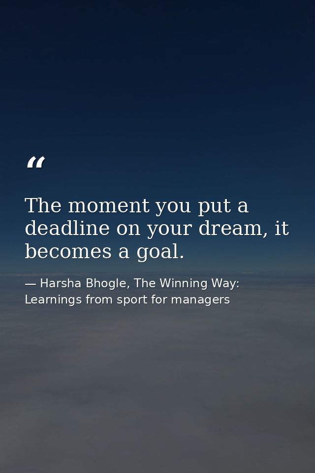 The moment you put a deadline on your dream, it becomes a goal. — Harsha Bhogle, The Winning Way: Learnings from sport for managers