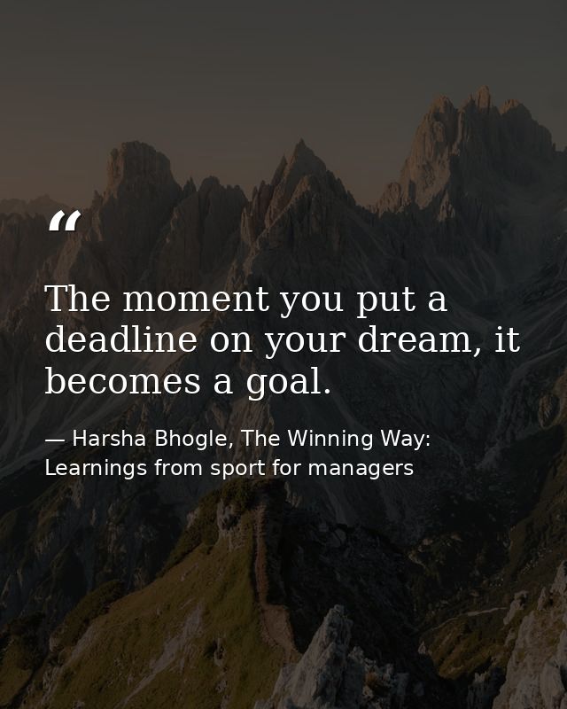 The moment you put a deadline on your dream, it becomes a goal. — Harsha Bhogle, The Winning Way: Learnings from sport for managers