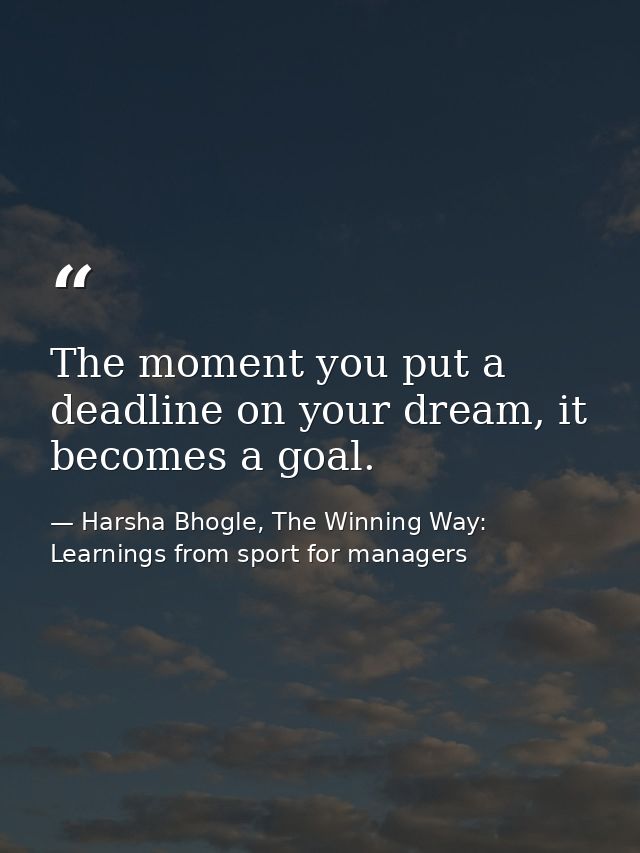 The moment you put a deadline on your dream, it becomes a goal. — Harsha Bhogle, The Winning Way: Learnings from sport for managers