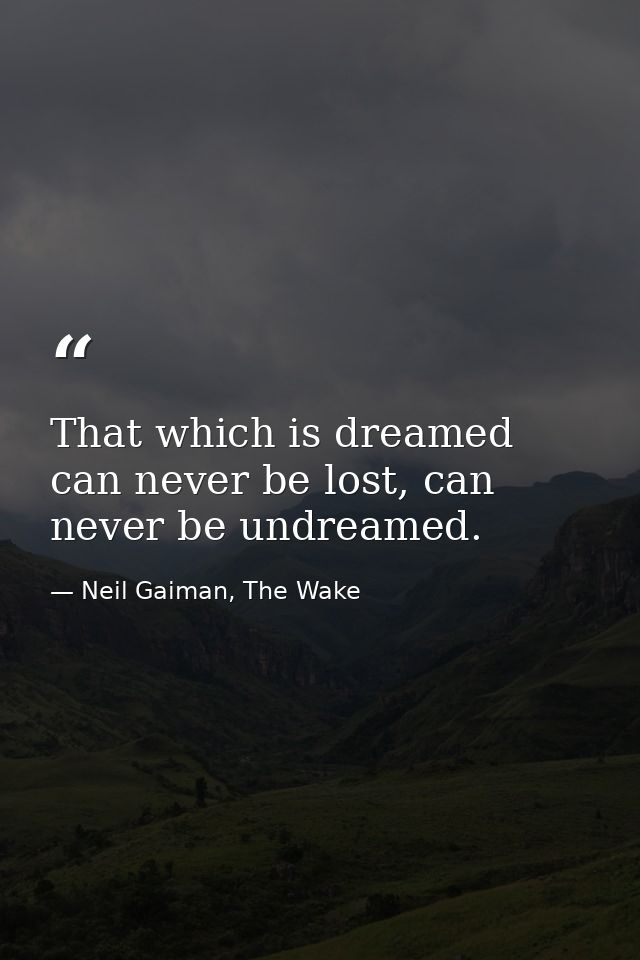 That which is dreamed can never be lost, can never be undreamed. — Neil Gaiman, The Wake