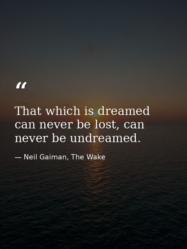 That which is dreamed can never be lost, can never be undreamed. — Neil Gaiman, The Wake