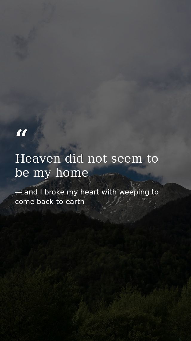 Heaven did not seem to be my home — and I broke my heart with weeping to come back to earth