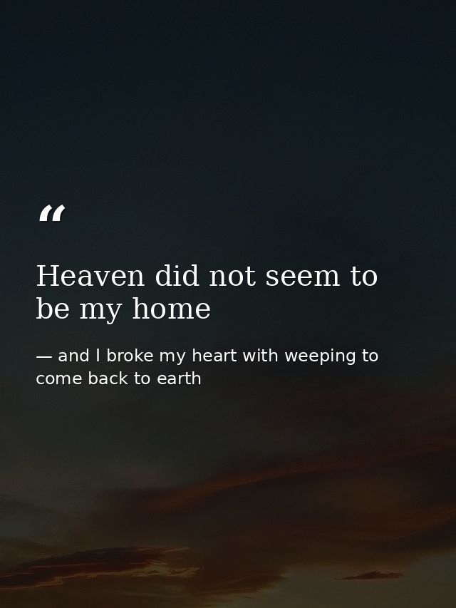 Heaven did not seem to be my home — and I broke my heart with weeping to come back to earth