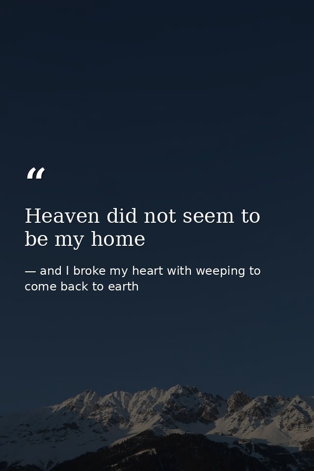 Heaven did not seem to be my home — and I broke my heart with weeping to come back to earth