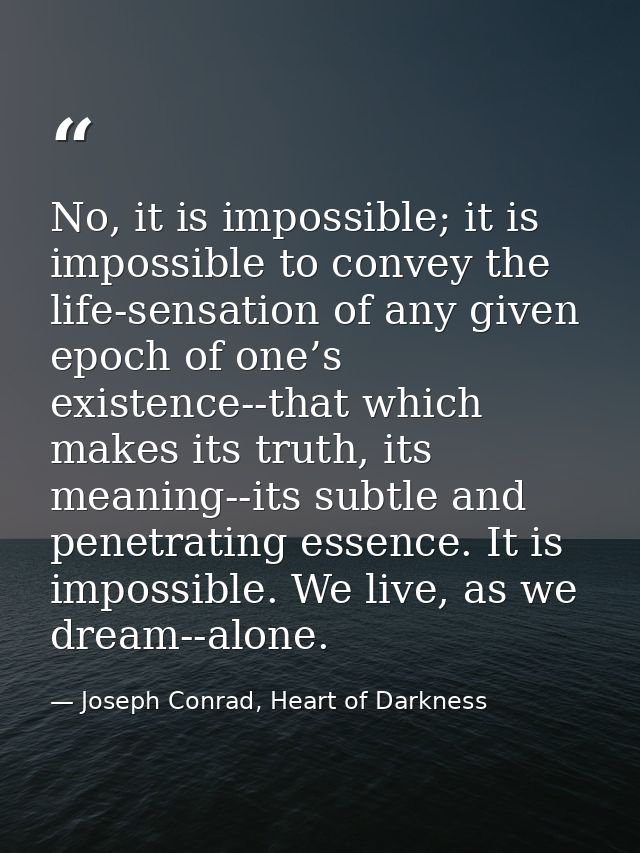No, it is impossible; it is impossible to convey the life-sensation of any given epoch of one’s existence--that which ma — Joseph Conrad, Heart of Darkness