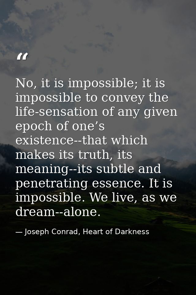 No, it is impossible; it is impossible to convey the life-sensation of any given epoch of one’s existence--that which ma — Joseph Conrad, Heart of Darkness