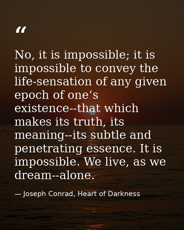 No, it is impossible; it is impossible to convey the life-sensation of any given epoch of one’s existence--that which ma — Joseph Conrad, Heart of Darkness