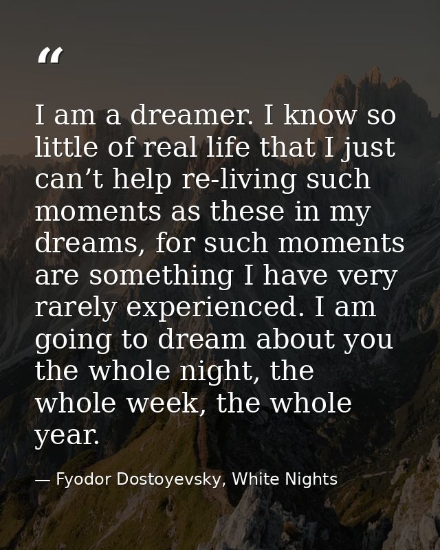 I am a dreamer. I know so little of real life that I just can’t help re-living such moments as these in my dreams, for s — Fyodor Dostoyevsky, White Nights