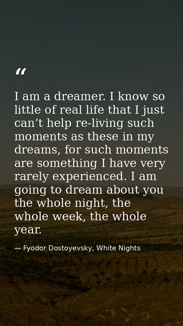 I am a dreamer. I know so little of real life that I just can’t help re-living such moments as these in my dreams, for s — Fyodor Dostoyevsky, White Nights