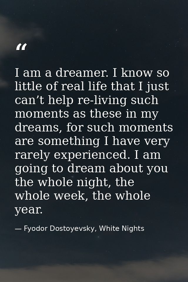 I am a dreamer. I know so little of real life that I just can’t help re-living such moments as these in my dreams, for s — Fyodor Dostoyevsky, White Nights