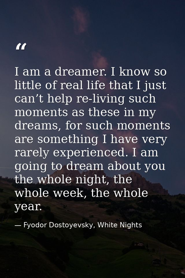 I am a dreamer. I know so little of real life that I just can’t help re-living such moments as these in my dreams, for s — Fyodor Dostoyevsky, White Nights
