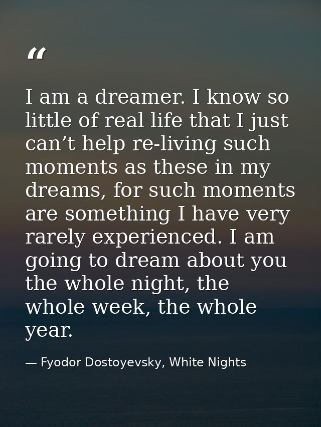 I am a dreamer. I know so little of real life that I just can’t help re-living such moments as these in my dreams, for s — Fyodor Dostoyevsky, White Nights