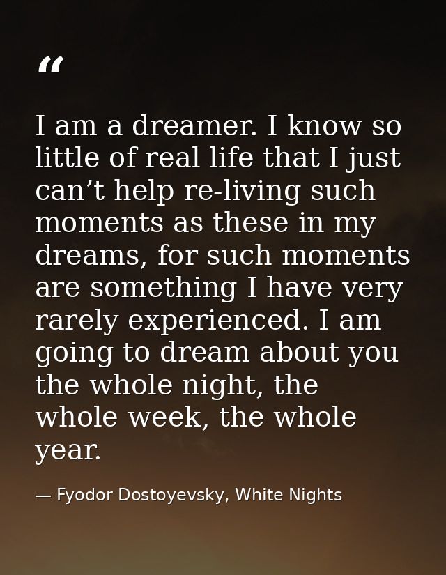 I am a dreamer. I know so little of real life that I just can’t help re-living such moments as these in my dreams, for s — Fyodor Dostoyevsky, White Nights