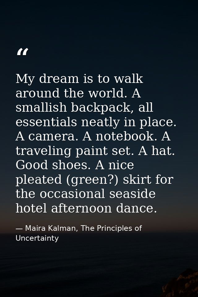 My dream is to walk around the world. A smallish backpack, all essentials neatly in place. A camera. A notebook. A trave — Maira Kalman, The Principles of Uncertainty