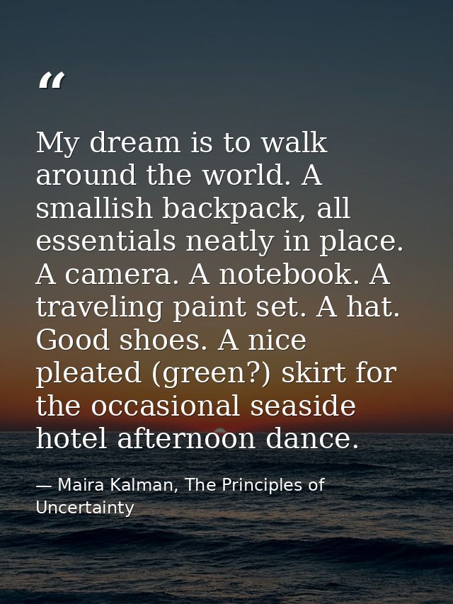 My dream is to walk around the world. A smallish backpack, all essentials neatly in place. A camera. A notebook. A trave — Maira Kalman, The Principles of Uncertainty