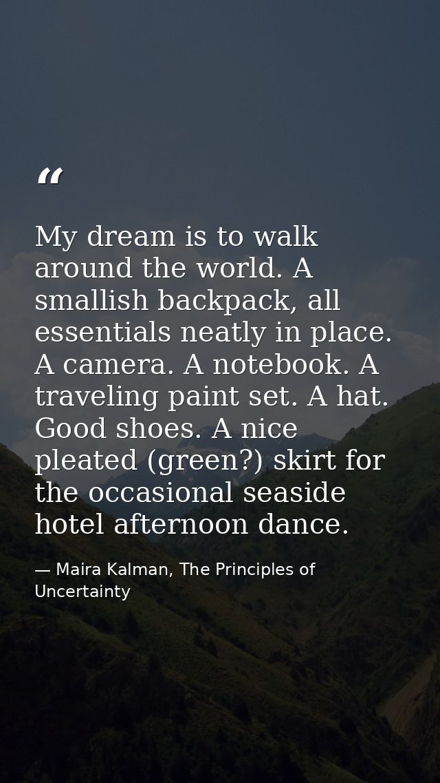 My dream is to walk around the world. A smallish backpack, all essentials neatly in place. A camera. A notebook. A trave — Maira Kalman, The Principles of Uncertainty