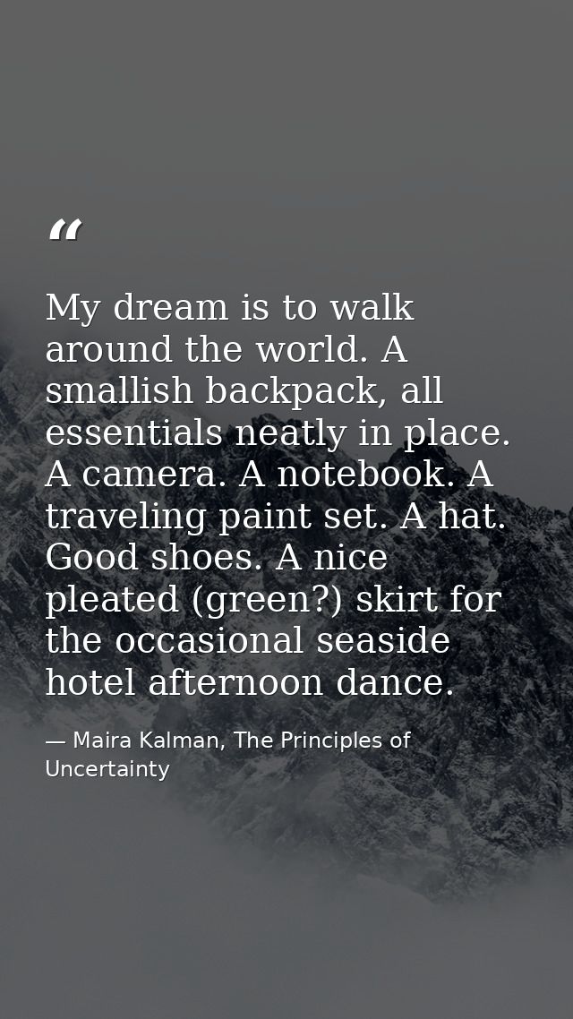 My dream is to walk around the world. A smallish backpack, all essentials neatly in place. A camera. A notebook. A trave — Maira Kalman, The Principles of Uncertainty