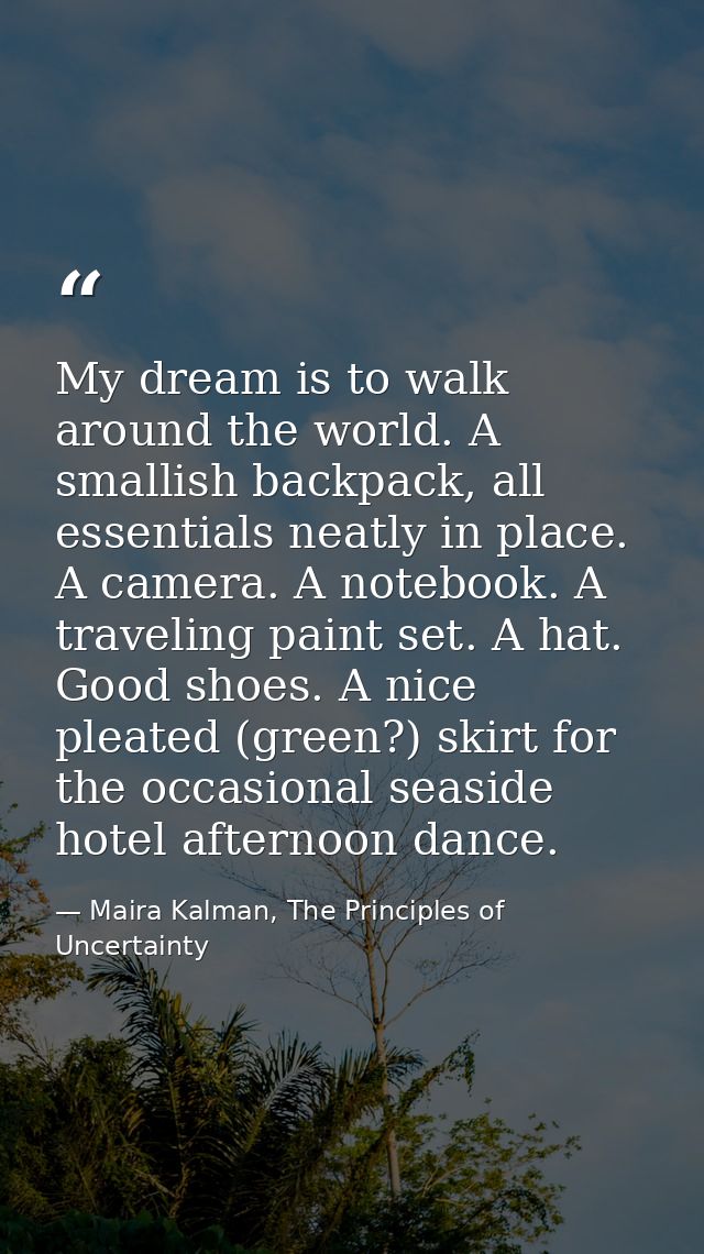 My dream is to walk around the world. A smallish backpack, all essentials neatly in place. A camera. A notebook. A trave — Maira Kalman, The Principles of Uncertainty