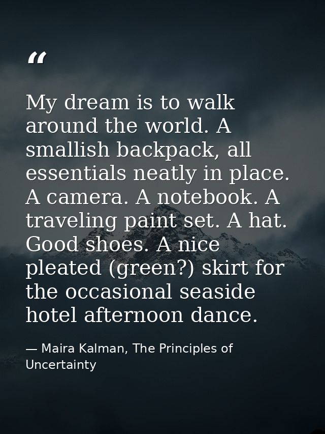 My dream is to walk around the world. A smallish backpack, all essentials neatly in place. A camera. A notebook. A trave — Maira Kalman, The Principles of Uncertainty