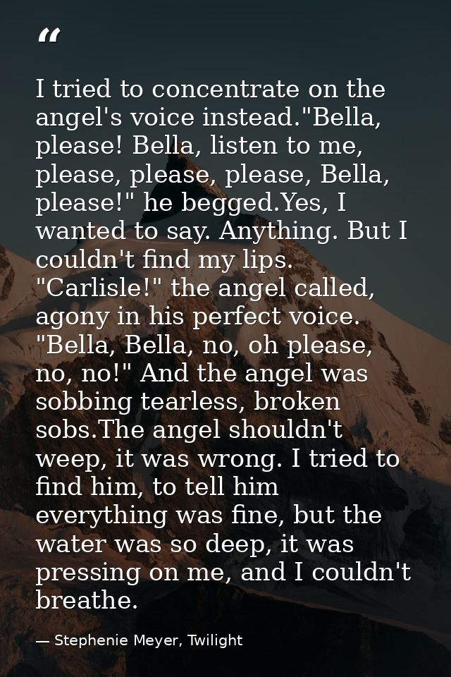 I tried to concentrate on the angel's voice instead."Bella, please! Bella, listen to me, please, please, please, Bella,  — Stephenie Meyer, Twilight