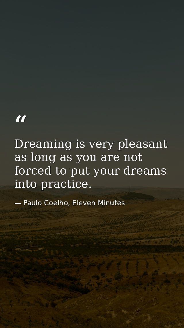 Dreaming is very pleasant as long as you are not forced to put your dreams into practice. — Paulo Coelho, Eleven Minutes