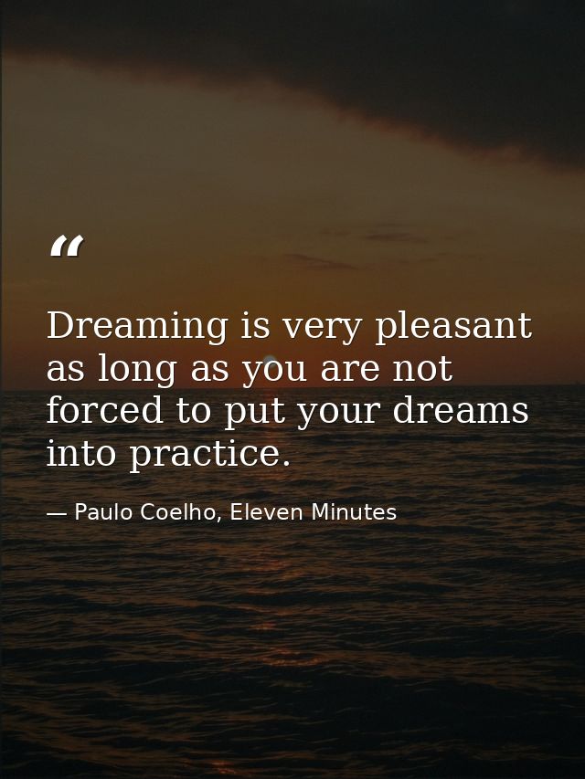 Dreaming is very pleasant as long as you are not forced to put your dreams into practice. — Paulo Coelho, Eleven Minutes