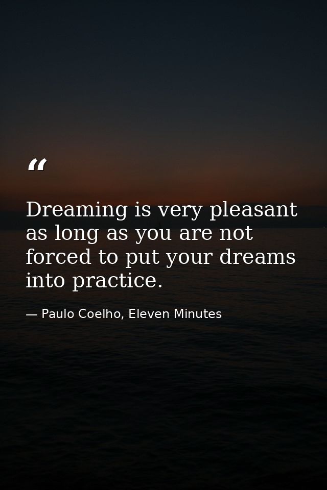 Dreaming is very pleasant as long as you are not forced to put your dreams into practice. — Paulo Coelho, Eleven Minutes