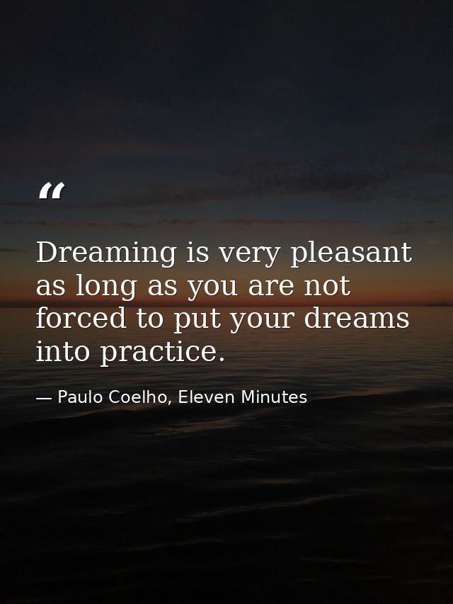 Dreaming is very pleasant as long as you are not forced to put your dreams into practice. — Paulo Coelho, Eleven Minutes