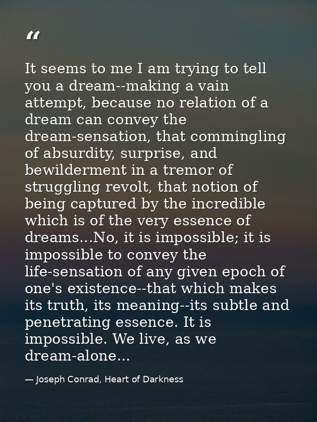 It seems to me I am trying to tell you a dream--making a vain attempt, because no relation of a dream can convey the dre — Joseph Conrad, Heart of Darkness