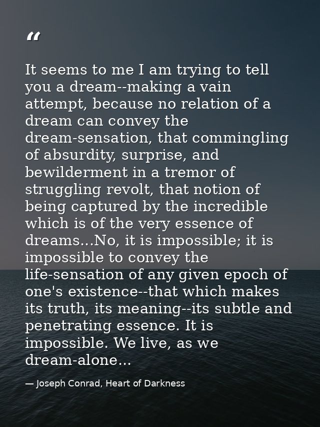 It seems to me I am trying to tell you a dream--making a vain attempt, because no relation of a dream can convey the dre — Joseph Conrad, Heart of Darkness