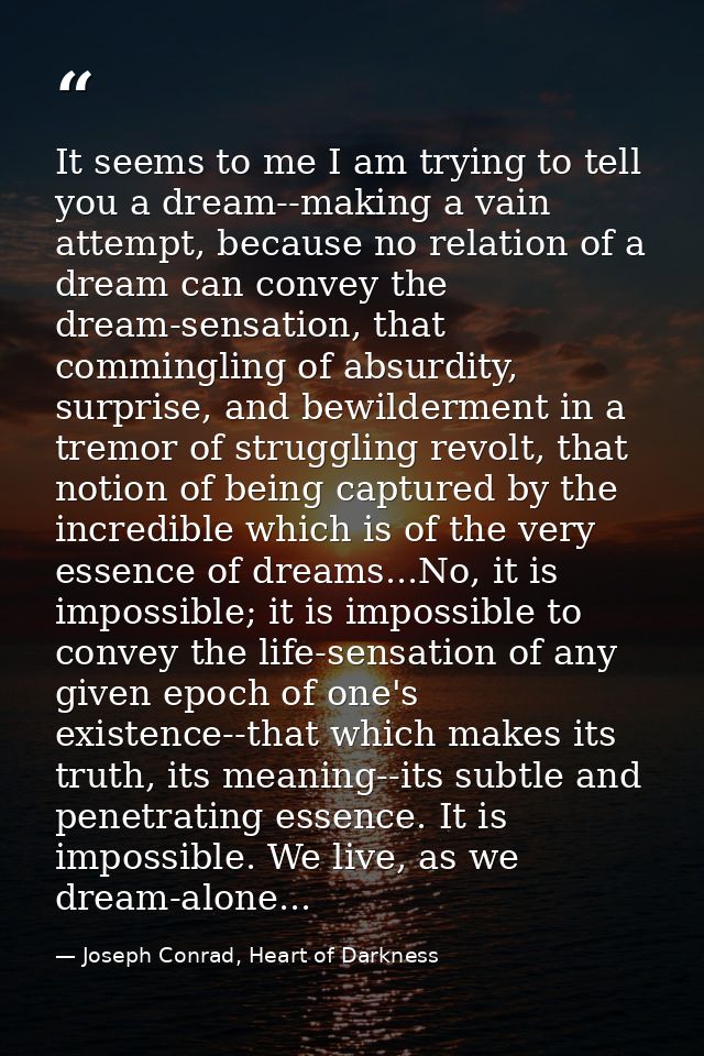 It seems to me I am trying to tell you a dream--making a vain attempt, because no relation of a dream can convey the dre — Joseph Conrad, Heart of Darkness