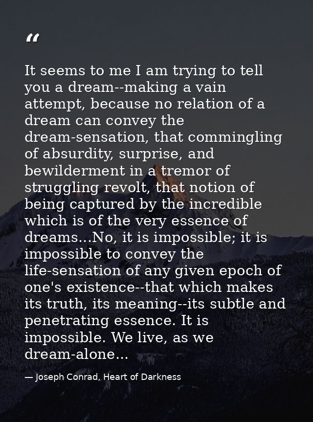 It seems to me I am trying to tell you a dream--making a vain attempt, because no relation of a dream can convey the dre — Joseph Conrad, Heart of Darkness
