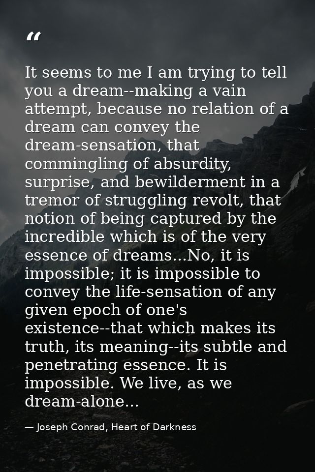 It seems to me I am trying to tell you a dream--making a vain attempt, because no relation of a dream can convey the dre — Joseph Conrad, Heart of Darkness