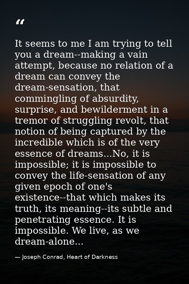 It seems to me I am trying to tell you a dream--making a vain attempt, because no relation of a dream can convey the dre — Joseph Conrad, Heart of Darkness