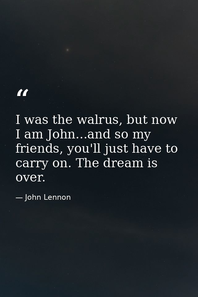 I was the walrus, but now I am John...and so my friends, you'll just have to carry on. The dream is over. — John Lennon