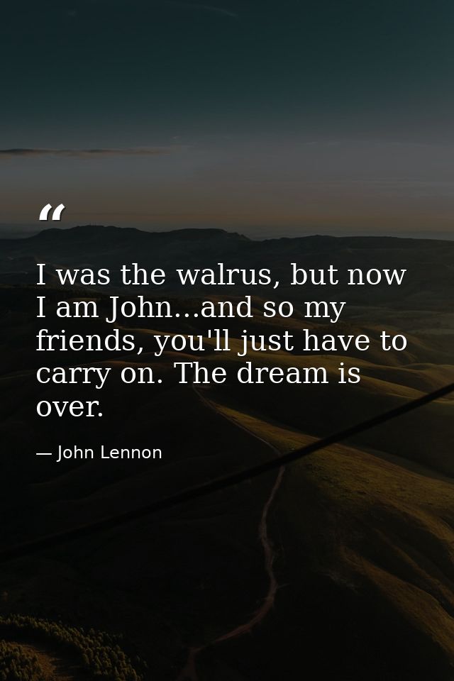 I was the walrus, but now I am John...and so my friends, you'll just have to carry on. The dream is over. — John Lennon