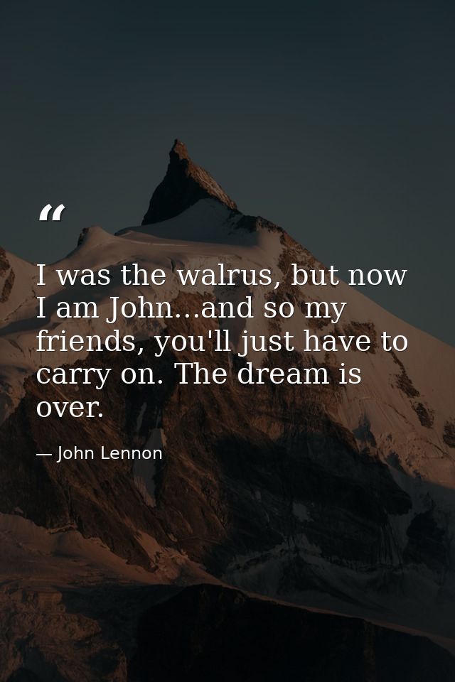 I was the walrus, but now I am John...and so my friends, you'll just have to carry on. The dream is over. — John Lennon